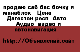продаю саб бас бочку и манаблок › Цена ­ 10 000 - Дагестан респ. Авто » Аудио, видео и автонавигация   